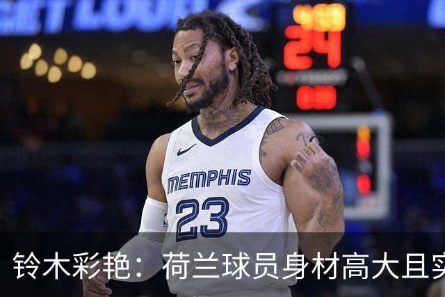 铃木彩艳：荷兰球员身材高大且实力强劲 比赛中要尽可能做好防守